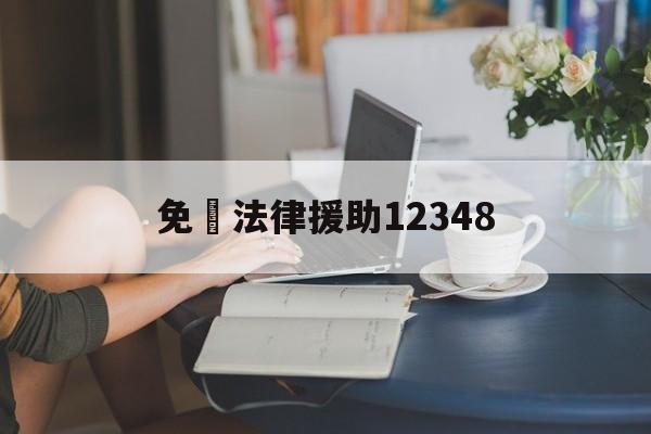 免費法律援助12348(免费法律援助12348免费房屋改建)