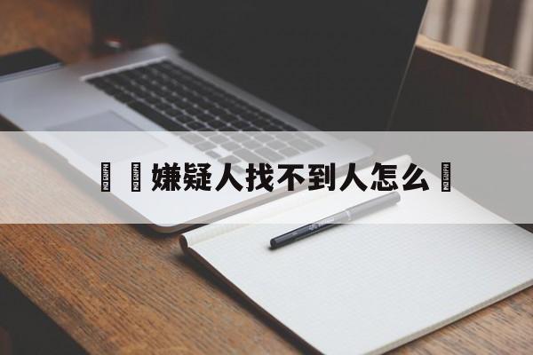 詐騙嫌疑人找不到人怎么辦(诈骗嫌疑人找不到人怎么办理)