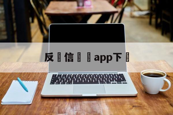 反電信詐騙app下載(下载反诈骗app并安装)